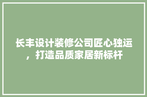 长丰设计装修公司匠心独运，打造品质家居新标杆
