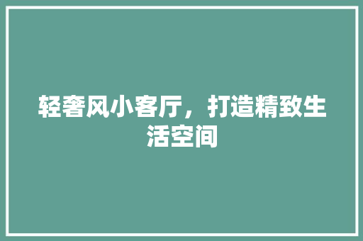轻奢风小客厅，打造精致生活空间
