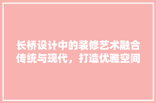 长桥设计中的装修艺术融合传统与现代，打造优雅空间