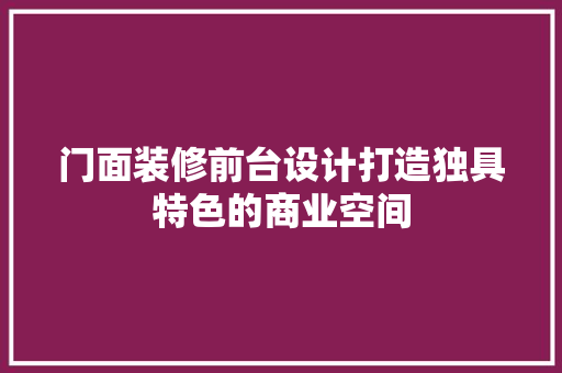 门面装修前台设计打造独具特色的商业空间