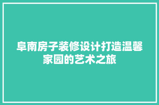 阜南房子装修设计打造温馨家园的艺术之旅