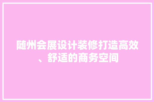 随州会展设计装修打造高效、舒适的商务空间