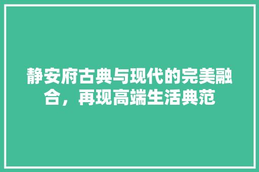 静安府古典与现代的完美融合，再现高端生活典范