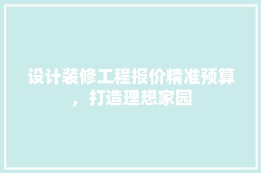 设计装修工程报价精准预算，打造理想家园
