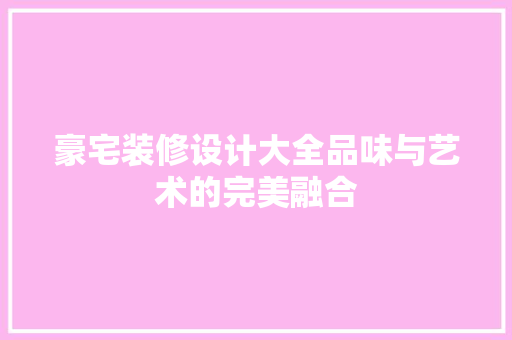 豪宅装修设计大全品味与艺术的完美融合