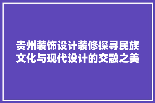 贵州装饰设计装修探寻民族文化与现代设计的交融之美
