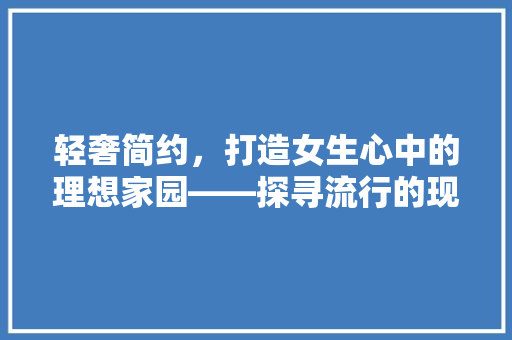 轻奢简约，打造女生心中的理想家园——探寻流行的现代家居风格