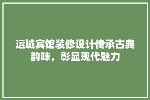 运城宾馆装修设计传承古典韵味，彰显现代魅力