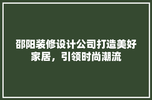 邵阳装修设计公司打造美好家居，引领时尚潮流