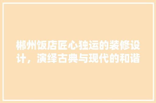 郴州饭店匠心独运的装修设计，演绎古典与现代的和谐交响