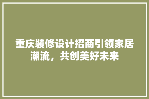 重庆装修设计招商引领家居潮流，共创美好未来