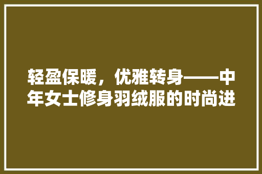 轻盈保暖，优雅转身——中年女士修身羽绒服的时尚进化论