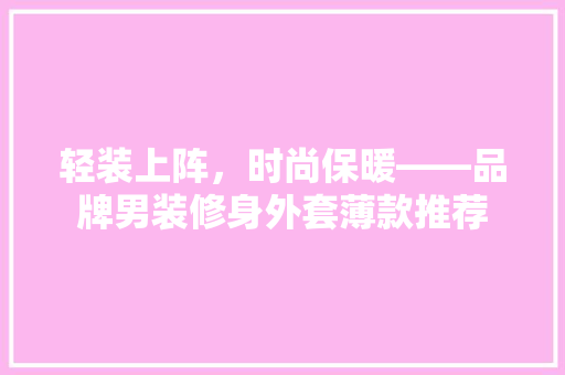 轻装上阵，时尚保暖——品牌男装修身外套薄款推荐