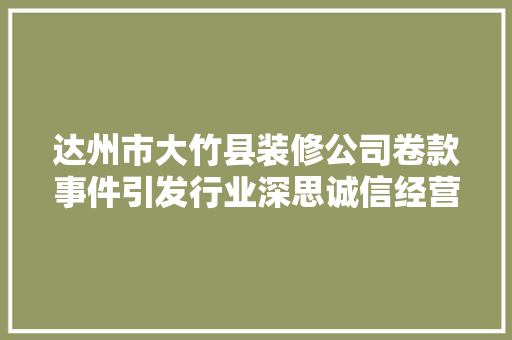 达州市大竹县装修公司卷款事件引发行业深思诚信经营，筑牢行业根基