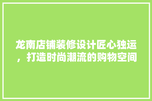 龙南店铺装修设计匠心独运，打造时尚潮流的购物空间