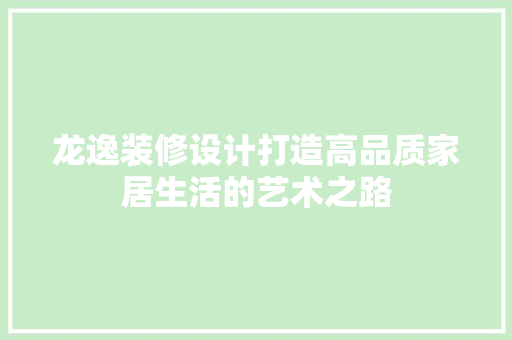 龙逸装修设计打造高品质家居生活的艺术之路