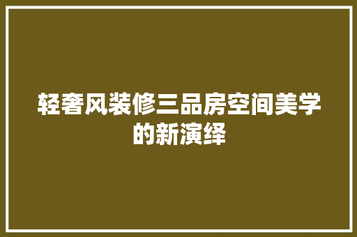 轻奢风装修三品房空间美学的新演绎