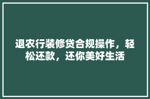 退农行装修贷合规操作，轻松还款，还你美好生活