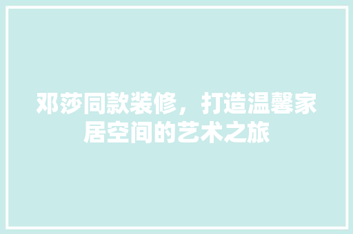 邓莎同款装修，打造温馨家居空间的艺术之旅